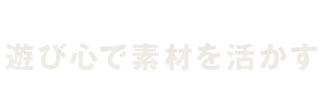 遊び心で素材を活かす