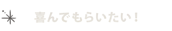 喜んでもらいたい！