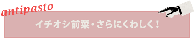 イチオシ前菜・さらにくわしく！