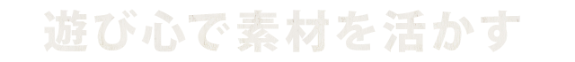 遊び心で素材を活かす